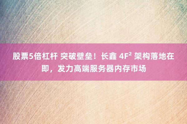 股票5倍杠杆 突破壁垒！长鑫 4F² 架构落地在即，发力高端服务器内存市场