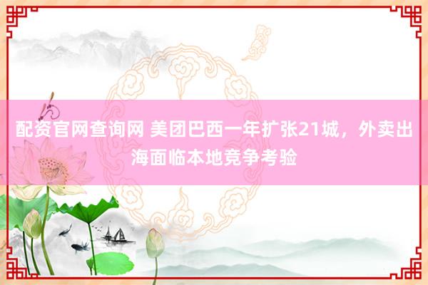 配资官网查询网 美团巴西一年扩张21城，外卖出海面临本地竞争考验