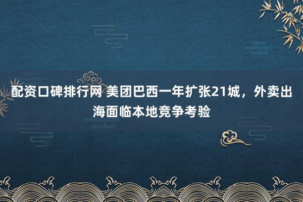 配资口碑排行网 美团巴西一年扩张21城，外卖出海面临本地竞争考验