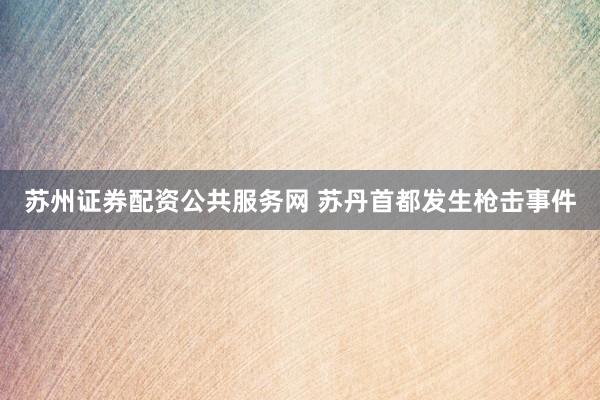苏州证券配资公共服务网 苏丹首都发生枪击事件