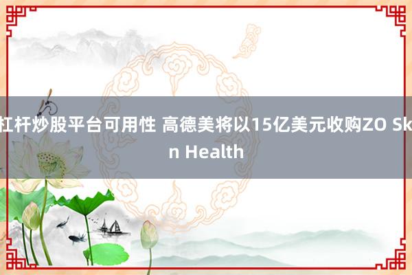 杠杆炒股平台可用性 高德美将以15亿美元收购ZO Skin Health