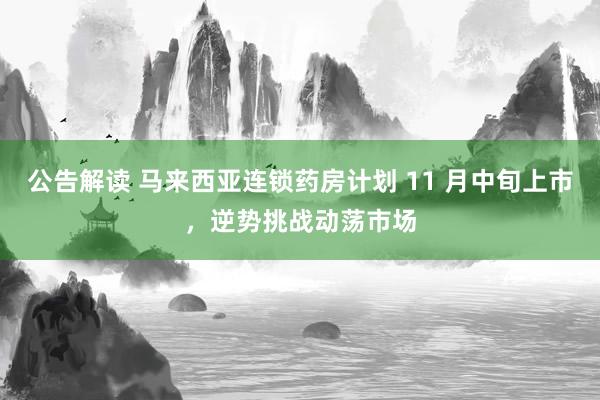 公告解读 马来西亚连锁药房计划 11 月中旬上市，逆势挑战动荡市场