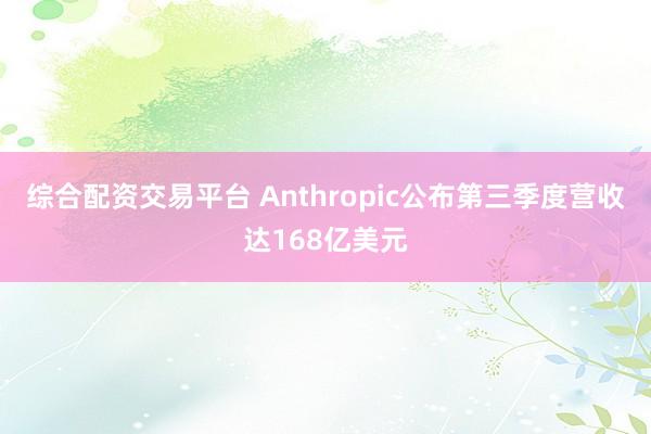综合配资交易平台 Anthropic公布第三季度营收达168亿美元