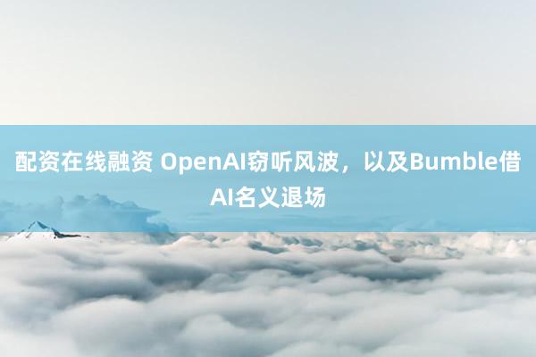 配资在线融资 OpenAI窃听风波，以及Bumble借AI名义退场