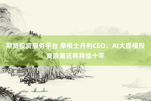 期货投资服务平台 摩根士丹利CEO：AI大规模投资浪潮还将持续十年