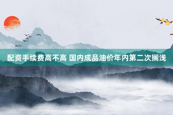 配资手续费高不高 国内成品油价年内第二次搁浅