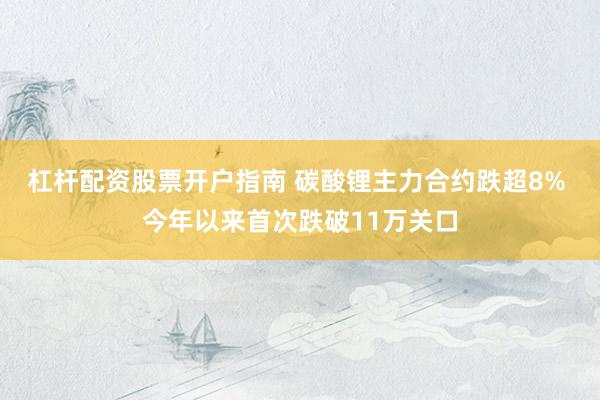 杠杆配资股票开户指南 碳酸锂主力合约跌超8% 今年以来首次跌破11万关口