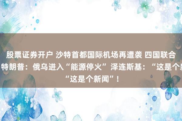 股票证券开户 沙特首都国际机场再遭袭 四国联合谴责！特朗普：俄乌进入“能源停火” 泽连斯基：“这是个新闻”！